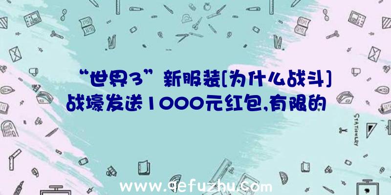 “世界3”新服装[为什么战斗]战壕发送1000元红包,有限的